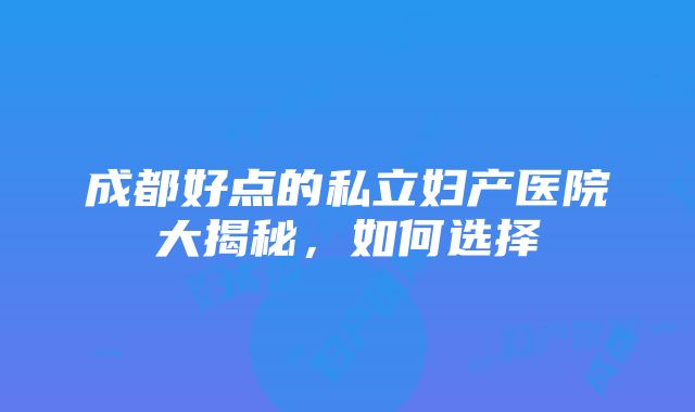 成都好点的私立妇产医院大揭秘，如何选择