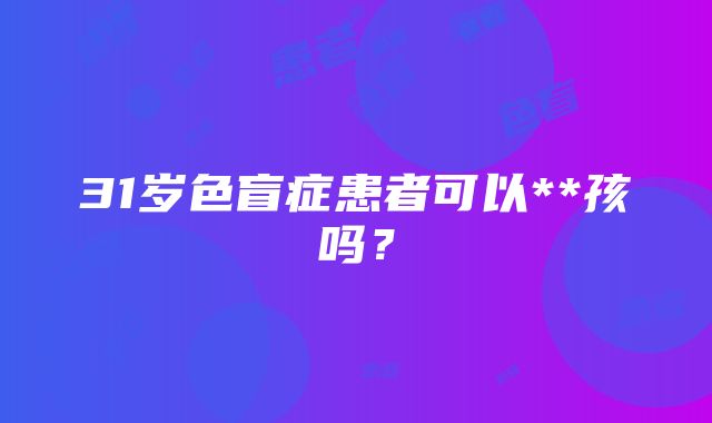 31岁色盲症患者可以**孩吗？