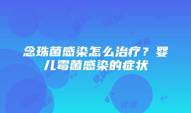 念珠菌感染怎么治疗？婴儿霉菌感染的症状