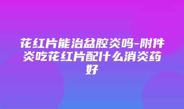 花红片能治盆腔炎吗-附件炎吃花红片配什么消炎药好