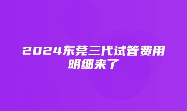 2024东莞三代试管费用明细来了