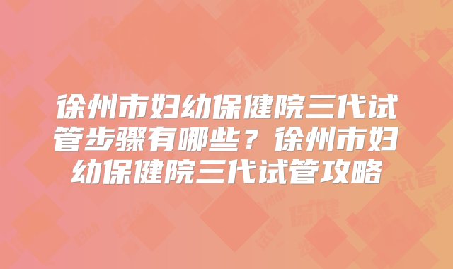 徐州市妇幼保健院三代试管步骤有哪些？徐州市妇幼保健院三代试管攻略