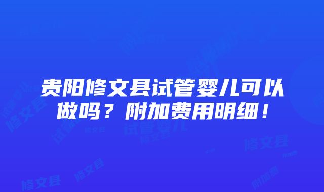 贵阳修文县试管婴儿可以做吗？附加费用明细！