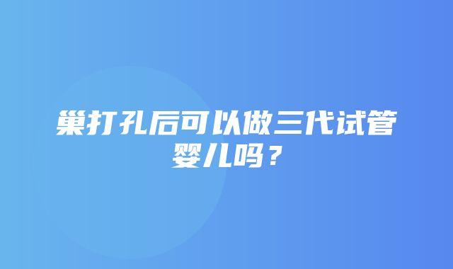 巢打孔后可以做三代试管婴儿吗？