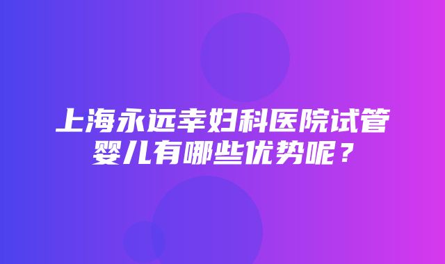 上海永远幸妇科医院试管婴儿有哪些优势呢？