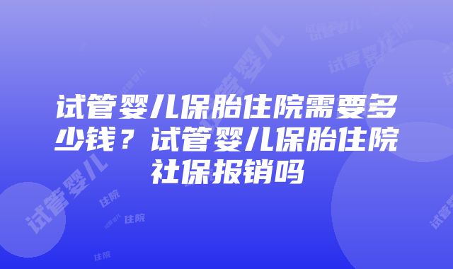 试管婴儿保胎住院需要多少钱？试管婴儿保胎住院社保报销吗