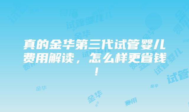 真的金华第三代试管婴儿费用解读，怎么样更省钱！