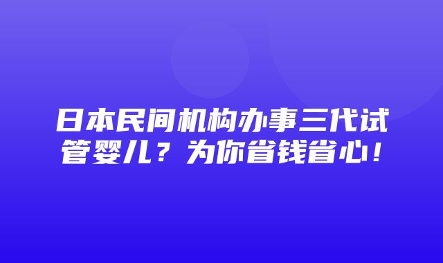 日本民间机构办事三代试管婴儿？为你省钱省心！