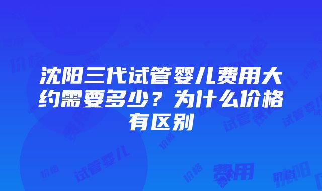 沈阳三代试管婴儿费用大约需要多少？为什么价格有区别