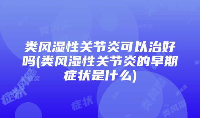 类风湿性关节炎可以治好吗(类风湿性关节炎的早期症状是什么)