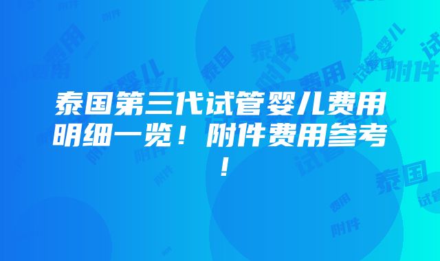 泰国第三代试管婴儿费用明细一览！附件费用参考！