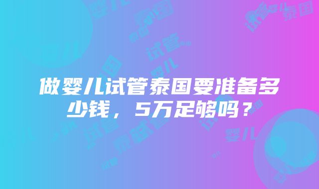 做婴儿试管泰国要准备多少钱，5万足够吗？