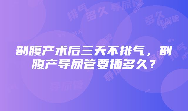 剖腹产术后三天不排气，剖腹产导尿管要插多久？