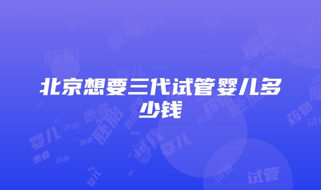 北京想要三代试管婴儿多少钱