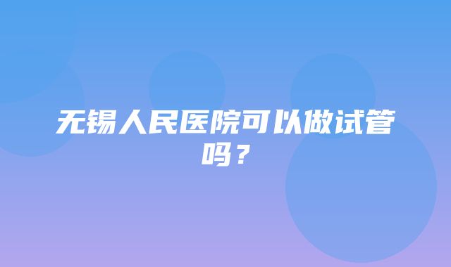 无锡人民医院可以做试管吗？