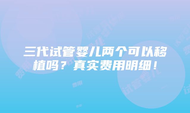 三代试管婴儿两个可以移植吗？真实费用明细！