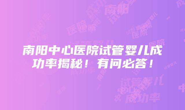 南阳中心医院试管婴儿成功率揭秘！有问必答！