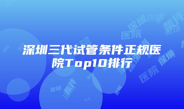 深圳三代试管条件正规医院Top10排行