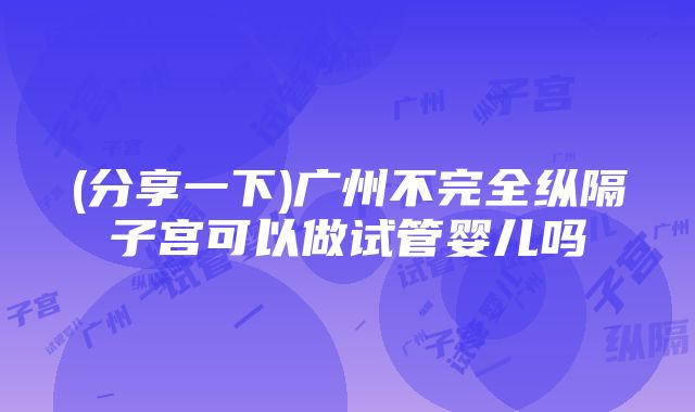 (分享一下)广州不完全纵隔子宫可以做试管婴儿吗