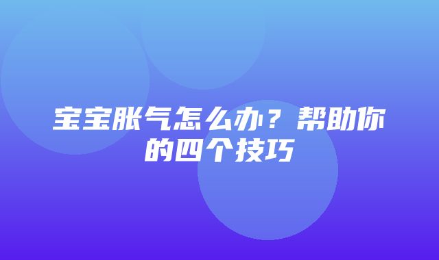 宝宝胀气怎么办？帮助你的四个技巧