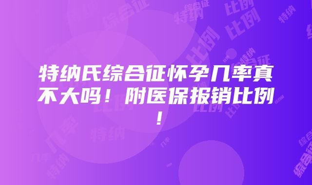 特纳氏综合征怀孕几率真不大吗！附医保报销比例！