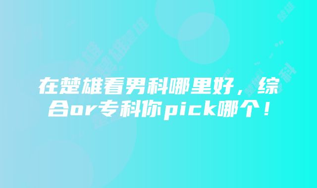 在楚雄看男科哪里好，综合or专科你pick哪个！