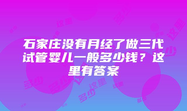 石家庄没有月经了做三代试管婴儿一般多少钱？这里有答案