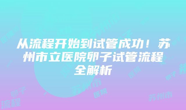 从流程开始到试管成功！苏州市立医院卵子试管流程全解析