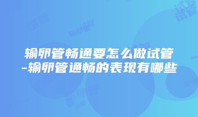 输卵管畅通要怎么做试管-输卵管通畅的表现有哪些