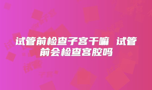 试管前检查子宫干嘛 试管前会检查宫腔吗