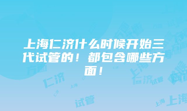 上海仁济什么时候开始三代试管的！都包含哪些方面！