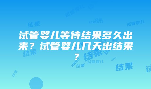 试管婴儿等待结果多久出来？试管婴儿几天出结果？