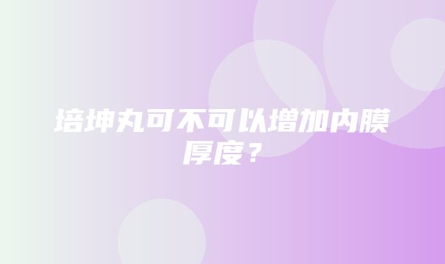 培坤丸可不可以增加内膜厚度？