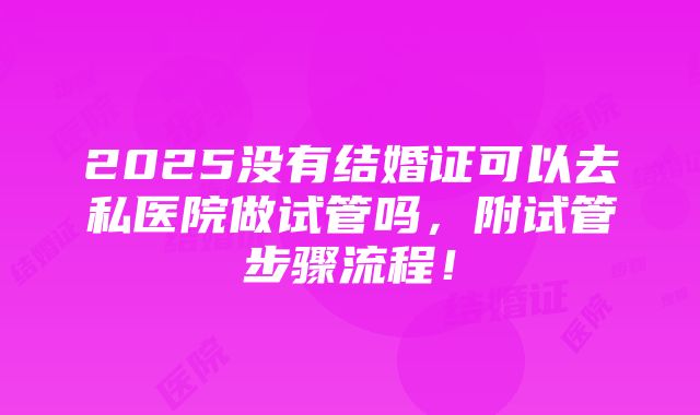 2025没有结婚证可以去私医院做试管吗，附试管步骤流程！