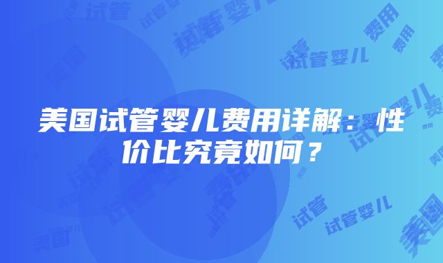 美国试管婴儿费用详解：性价比究竟如何？