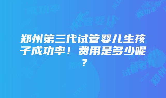 郑州第三代试管婴儿生孩子成功率！费用是多少呢？