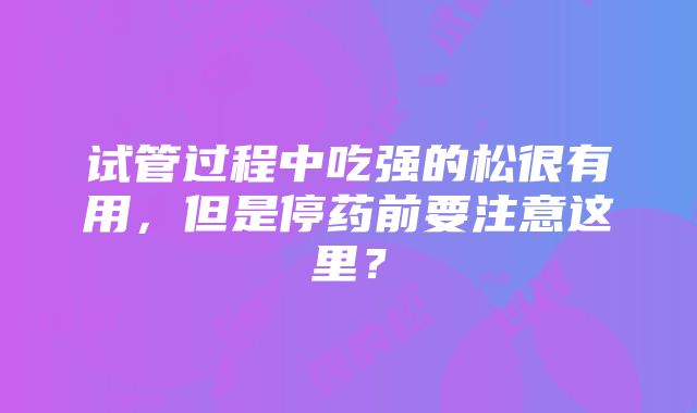 试管过程中吃强的松很有用，但是停药前要注意这里？