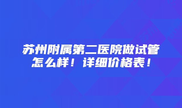 苏州附属第二医院做试管怎么样！详细价格表！