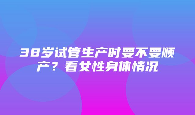 38岁试管生产时要不要顺产？看女性身体情况