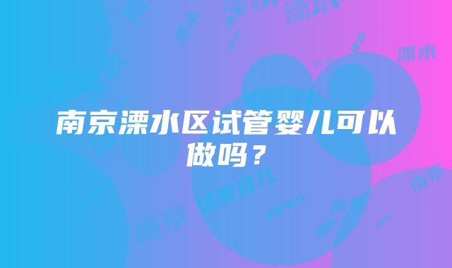 南京溧水区试管婴儿可以做吗？