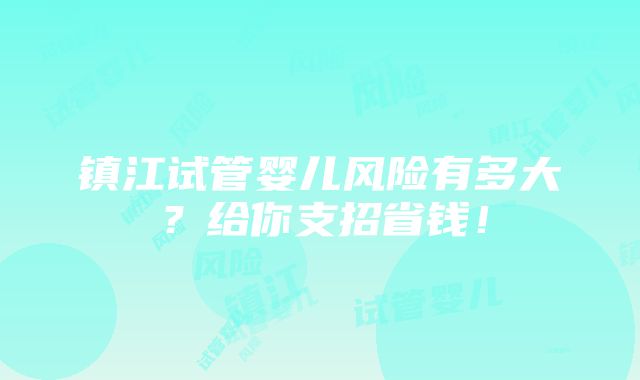 镇江试管婴儿风险有多大？给你支招省钱！