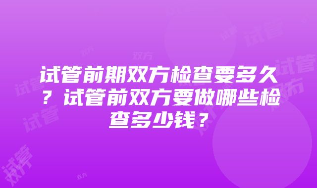 试管前期双方检查要多久？试管前双方要做哪些检查多少钱？