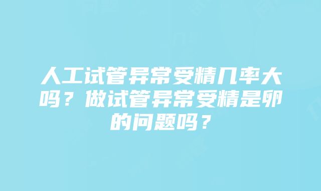 人工试管异常受精几率大吗？做试管异常受精是卵的问题吗？