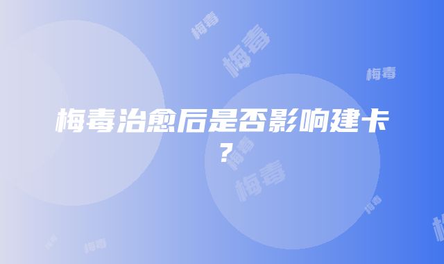 梅毒治愈后是否影响建卡？