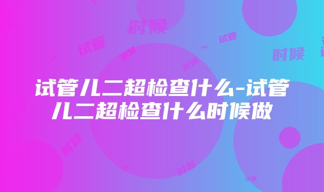 试管儿二超检查什么-试管儿二超检查什么时候做