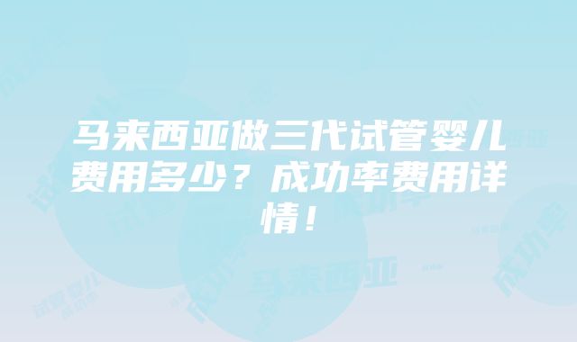 马来西亚做三代试管婴儿费用多少？成功率费用详情！