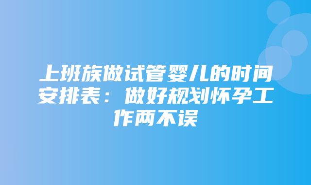 上班族做试管婴儿的时间安排表：做好规划怀孕工作两不误