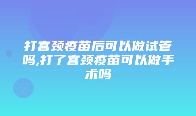 打宫颈疫苗后可以做试管吗,打了宫颈疫苗可以做手术吗