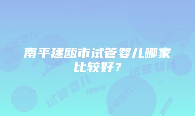 南平建瓯市试管婴儿哪家比较好？