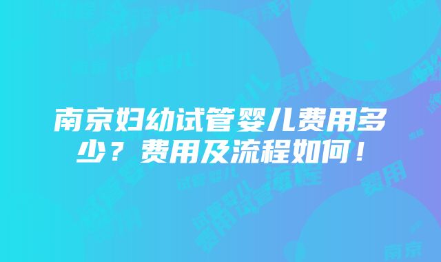 南京妇幼试管婴儿费用多少？费用及流程如何！